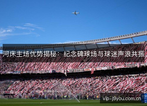 河床主场优势揭秘:纪念碑球场与球迷声浪共振 河床主场优势揭秘:纪念碑球场与球迷声浪共振
