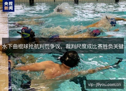 水下曲棍球抢航判罚争议，裁判尺度成比赛胜负关键