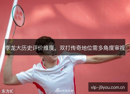 李龙大历史评价维度，双打传奇地位需多角度审视